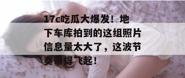 17c吃瓜大爆发！地下车库拍到的这组照片信息量太大了，这波节奏带得飞起！