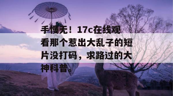 手慢无！17c在线观看那个惹出大乱子的短片没打码，求路过的大神科普。