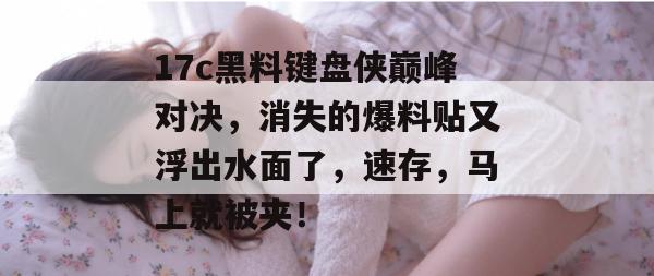 17c黑料键盘侠巅峰对决，消失的爆料贴又浮出水面了，速存，马上就被夹！