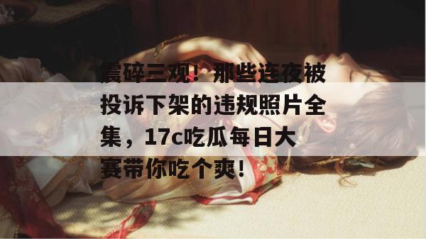 震碎三观！那些连夜被投诉下架的违规照片全集，17c吃瓜每日大赛带你吃个爽！