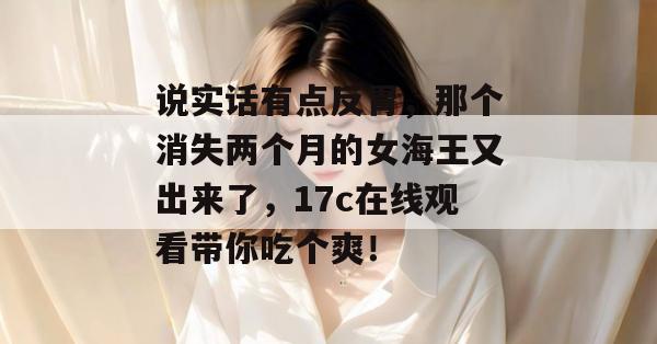 说实话有点反胃，那个消失两个月的女海王又出来了，17c在线观看带你吃个爽！