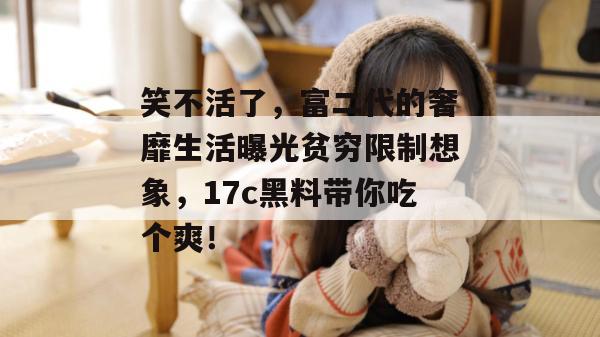笑不活了，富二代的奢靡生活曝光贫穷限制想象，17c黑料带你吃个爽！